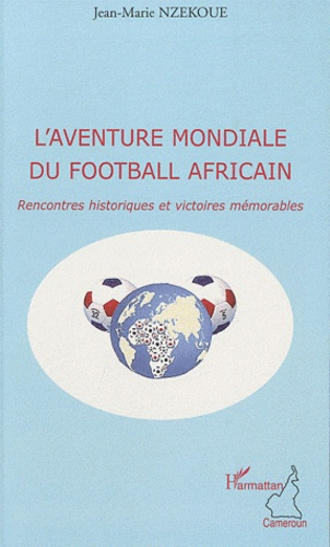 L'aventure mondiale du football africain. Rencontres historiques et victoires mémorables