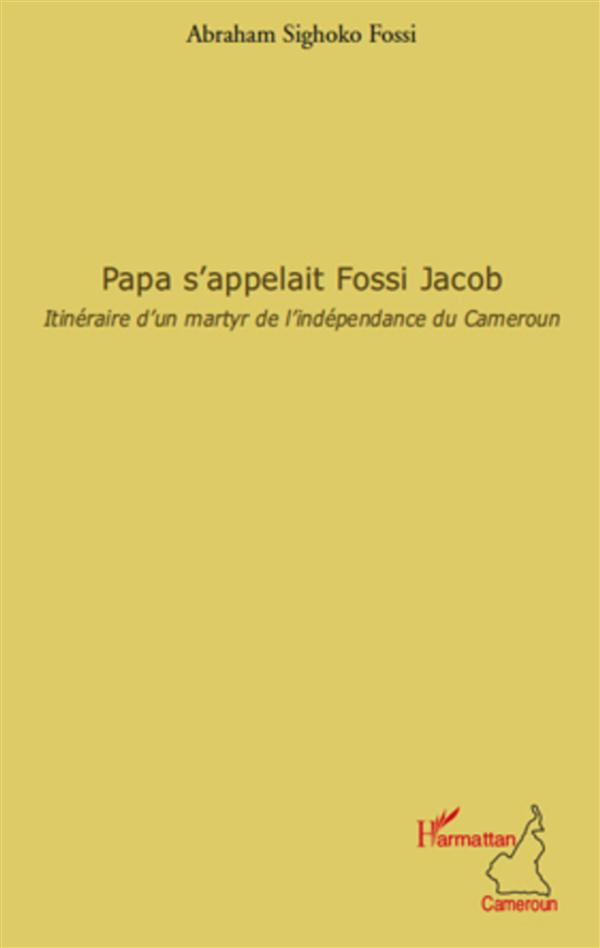 Papa s'appelait Fossi Jacob. Itinéraire d'un martyr de l'indépendance du Cameroun