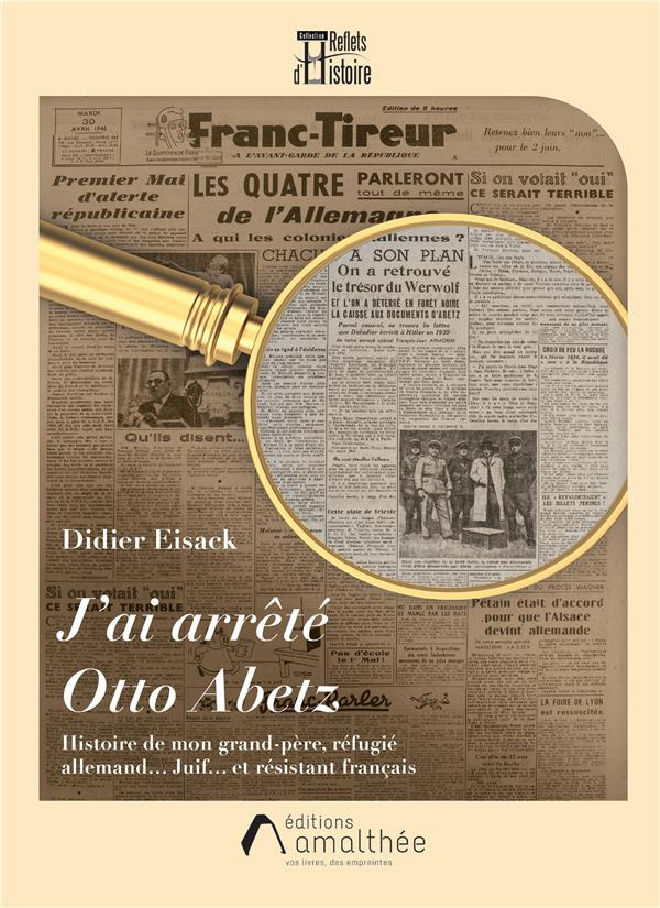 J'ai arrêté Otto Abetz. Histoire de mon grand-père, réfugié allemand... Juif... et résistant françai