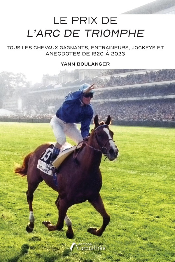 Le Prix de l'Arc de Triomphe. Tous les chevaux gagnants, entraineurs, jockeys et anecdotes de 1920 à