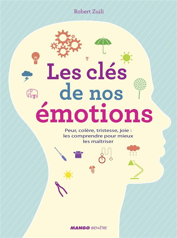 Les clés de nos émotions. Peur, colère, tristesse, joie : les comprendre pour mieux les maîtriser