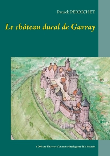 Le château ducal de Gavray. 1 000 ans d'histoire d'un site archéologique de la Manche