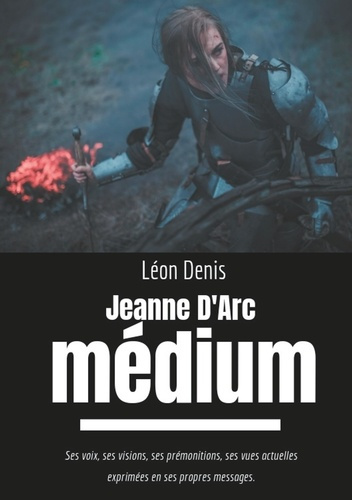 Jeanne d'Arc médium. Ses voix, ses visions, ses prémonitions, ses vues actuelles exprimées en ses pr