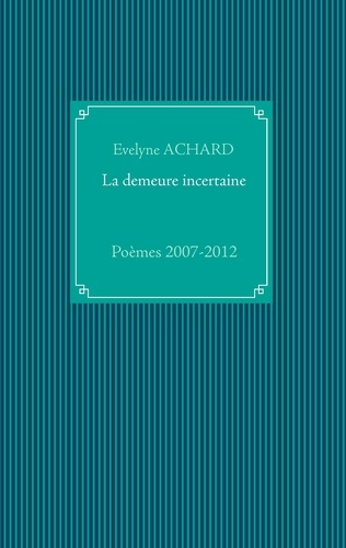 La demeure incertaine. Poèmes 2007-2012