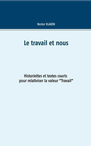 Le travail et nous. Historiette et textes courts pour relativiser la valeur Travail