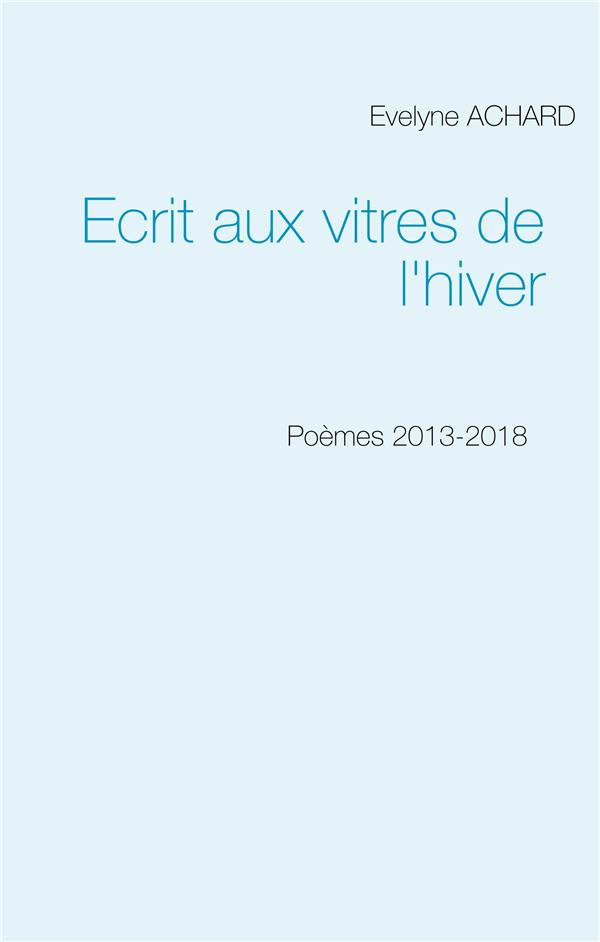 Ecrit aux vitres de l'hiver. Poèmes 2013-2018