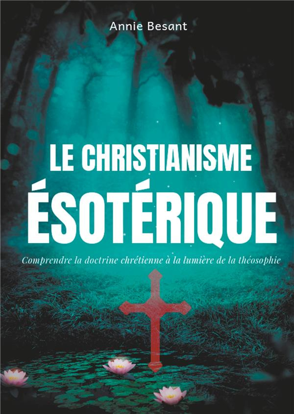 Le christianisme ésotérique. Comprendre la doctrine chrétienne à la lumière de la théosophie, suivi