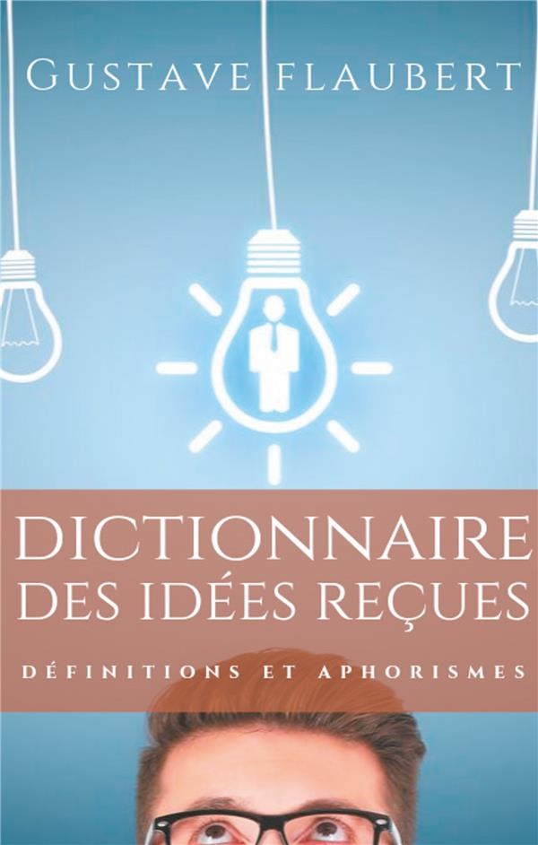 Dictionnaire des idées reçues. Définitions et aphorismes imaginés par Gustave Flaubert