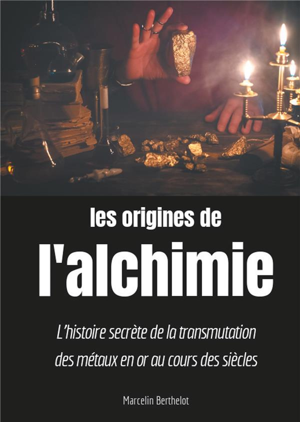 Les origines de l'alchimie. L'histoire secrète de la transmutation des métaux en or au cours des siè