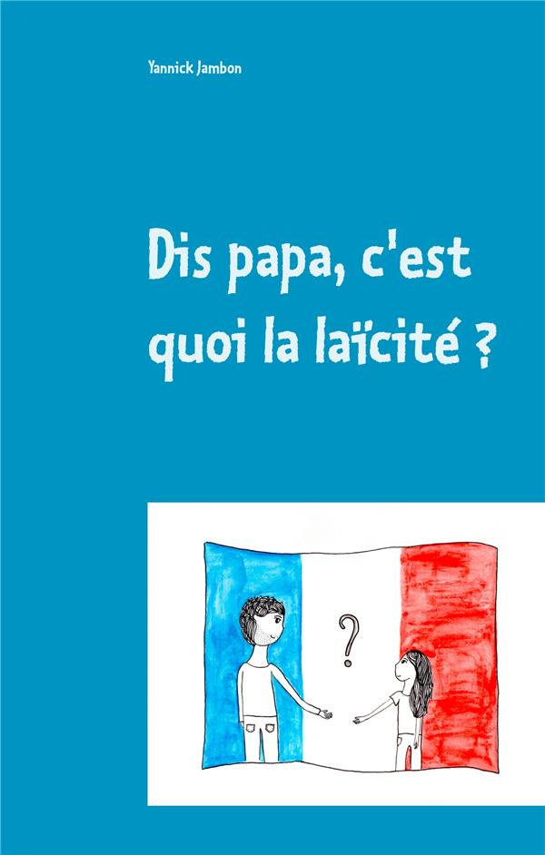Dis papa, c'est quoi la laïcité ? Petites réflexions à l'attention des enfants, des parents et des e