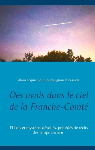 Des ovnis dans le ciel de la Franche-Comté. 151 cas et mystères dévoilés, précédés de récits des tem