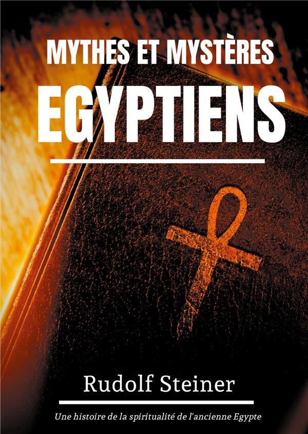 Mythes et Mystères Egyptiens. Une histoire de la spiritualité de l'ancienne Egypte