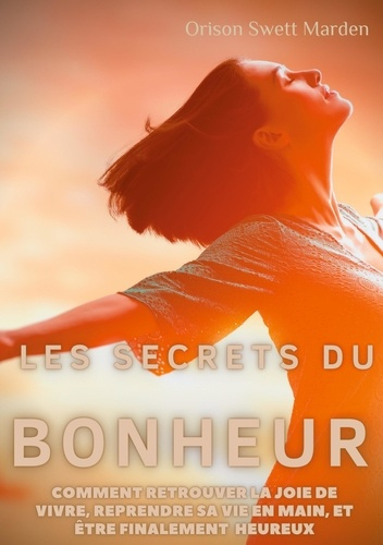 Les secrets du Bonheur. Comment retrouver la joie de vivre, reprendre sa vie en main, et être finale