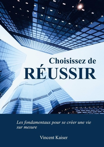 Choisissez de réussir. Les fondamentaux pour se créer une vie sur mesure !