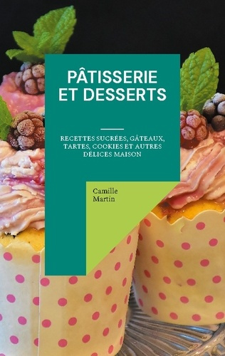 Pâtisserie et Desserts. Recettes Sucrées, Gâteaux, Tartes, Cookies et Autres Délices Maison