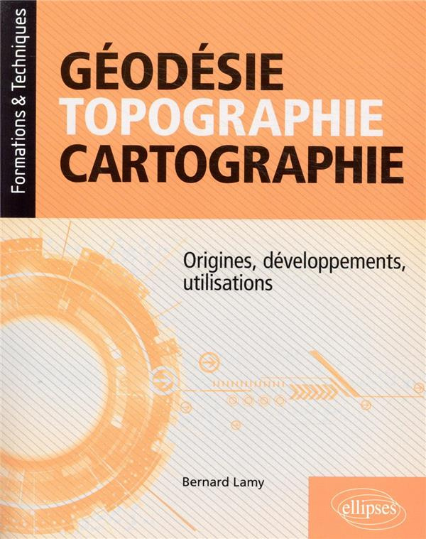 Géodésie, topographie, cartographie. Origines, développements, utilisations