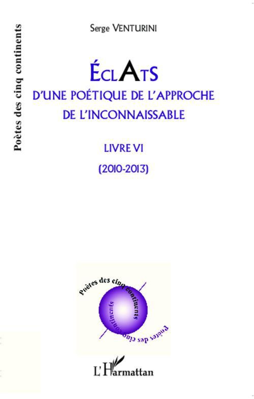 Eclats d'une poétique de l'approche de l'inconnaissable. Livre VI - (2010 - 2013)