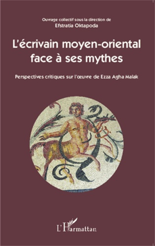 L'écrivain moyen-oriental face à ses mythes. Perspectives critiques sur l'oeuvre de Ezza Agha Malak