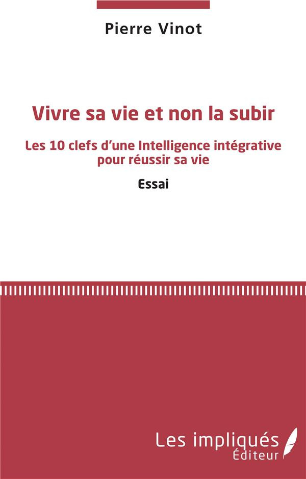 Vivre sa vie et non la subir. Les 10 clefs d'une Intelligence intégrative pour réussir sa vie