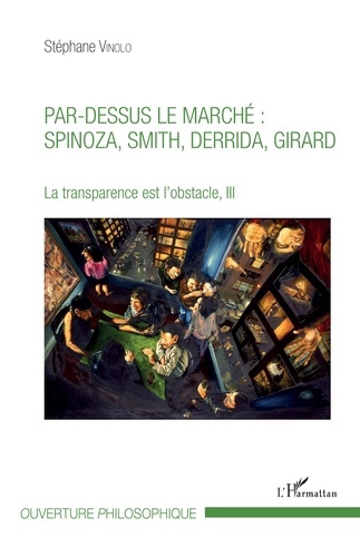 La transparence est l'obstacle. Tome 3, Par-dessus le marché : Spinoza, Smith, Derrida, Girard