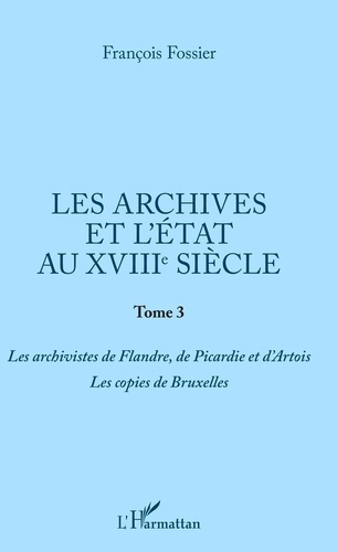 Les archives et l'Etat au XVIIIe siècle. Tome 3, Les archivistes de Flandre, de Picardie et d'Artois