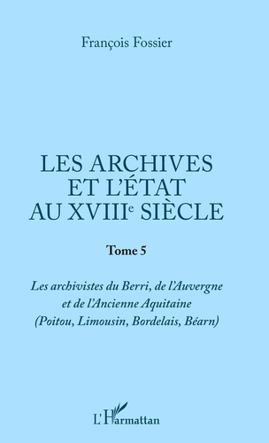Les archives et l'Etat au XVIIIe siècle. Tome 5, Les archivistes du Berri, de l'Auvergne et de l'anc
