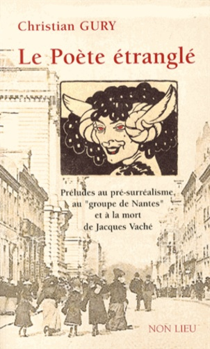 Le poète étranglé. Préludes au pré-surréalisme, au "groupe de Nantes" et à la mort de Jacques Vaché