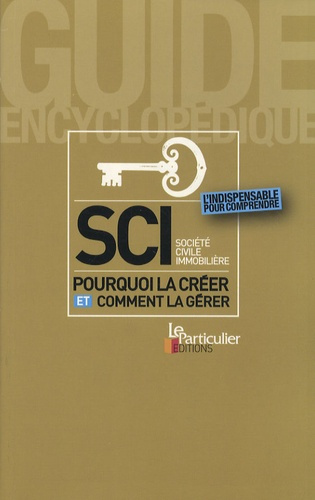 SCI SOCIETE CIVILE IMMOBILIERE : POURQUOI LA CREER, COMMENT LA GERER. L'INDISPEN