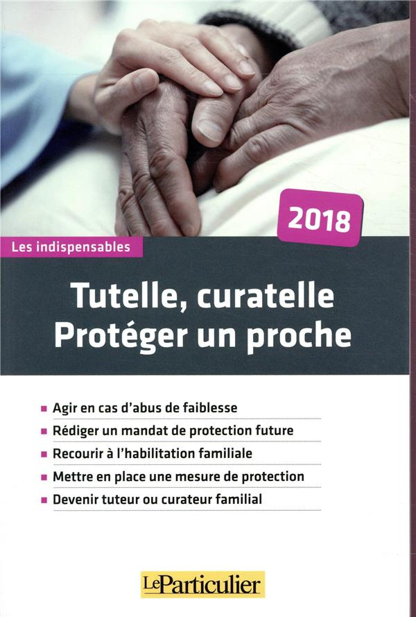TUTELLE, CURATELLE, PROTEGER UN PROCHE 2018 - AGIR EN CAS D ABUS DE FAIBLESSE  REDIGER UN MANDAT DE