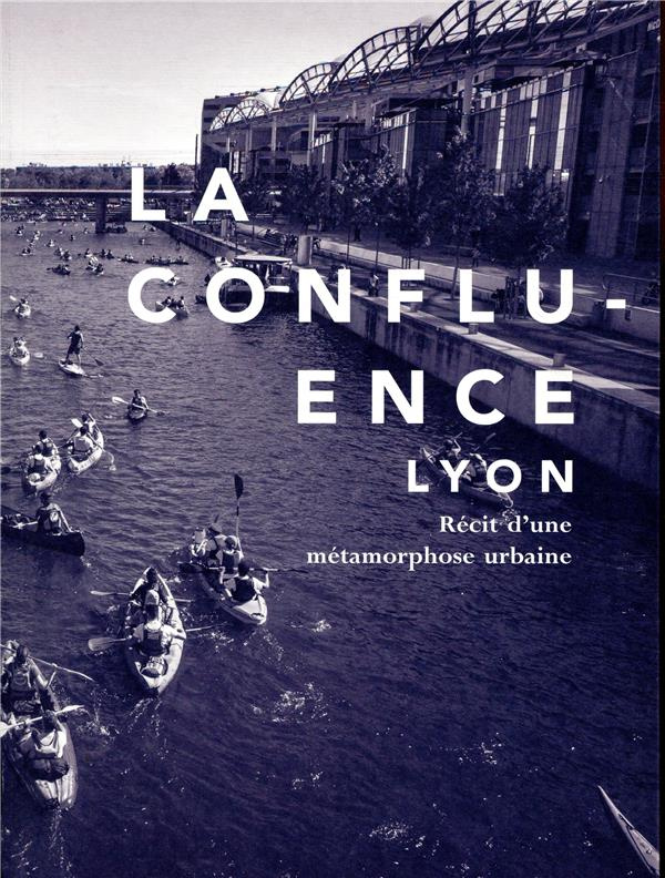 LA CONFLUENCE, LYON - RECIT D'UNE METAMORPHOSE URBAINE