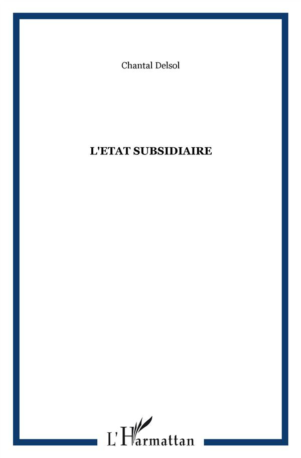 L'Etat Subsidiaire. Ingérence et non-ingérence de l'Etat : le principe de subsidiarité aux fondement