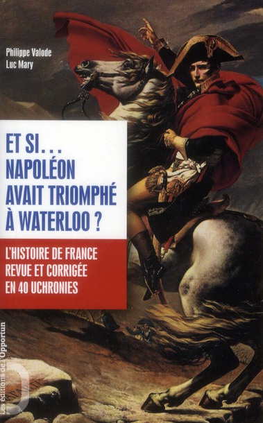 Et si... Napoléon avait triomphé à Waterloo ? L'histoire de France revue et corrigée en 40 uchronies