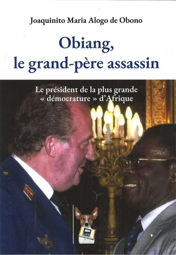 Obiang, le grand-père assassin. Le président de la plus grande démocrature d'Afrique