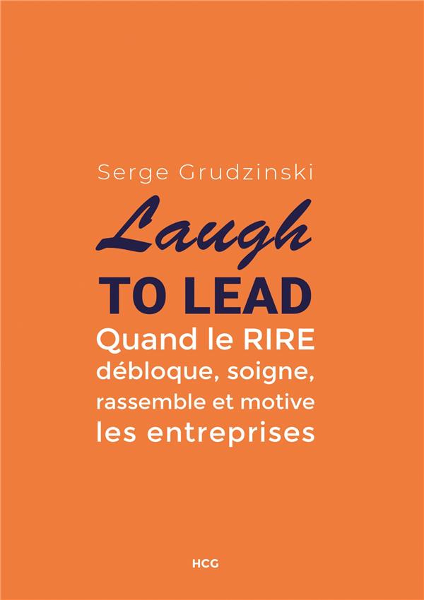 Laugh to Lead. Quand le rire débloque, soigne, rassemble et motive les entreprises