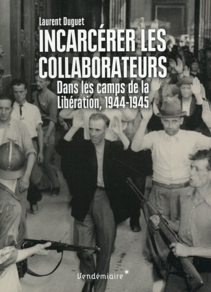 Incarcérer les collaborateurs. Dans les camps de la Libération, 1944-1945