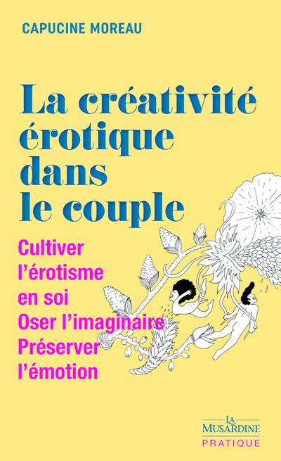 La créativité érotique dans le couple. Cultiver l'érotisme en soi, Oser l'imaginaire, Préserver l'ém