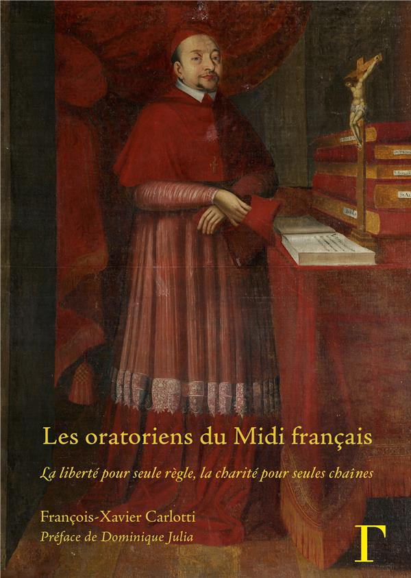 Les oratoriens du Midi français. La liberté pour seule règle, la charité pour seules chaînes