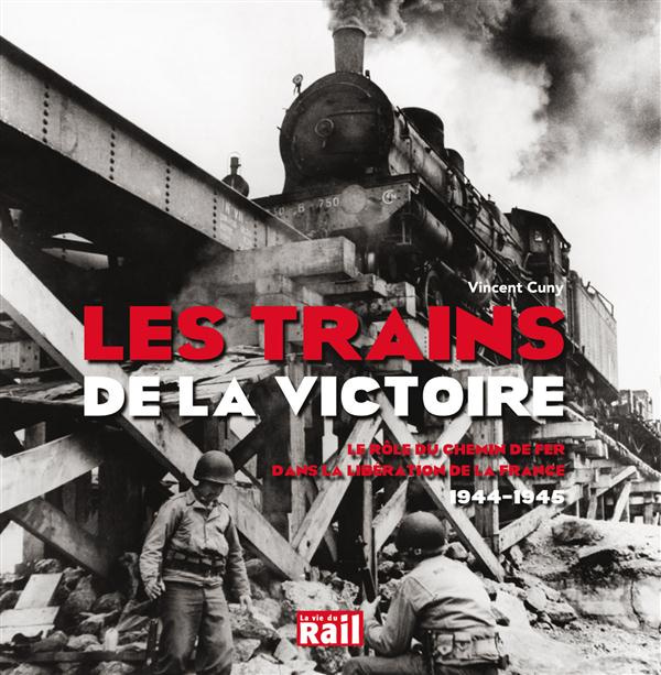Les trains de la victoire. Le rôle du chemin de fer dans la libération de la France (1944-1945)