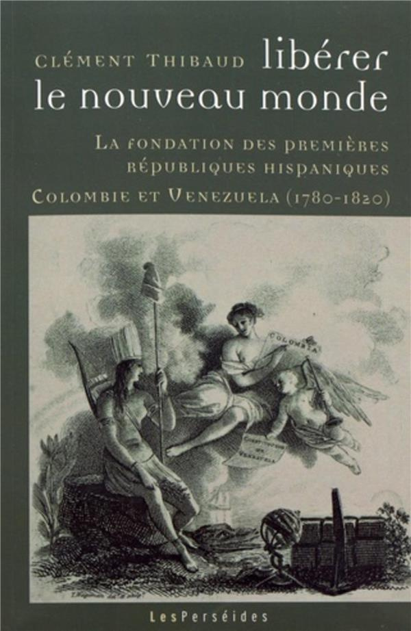 Libérer le Nouveau Monde. La fondation des premières républiques hispaniques (Colombie et Venezuela,