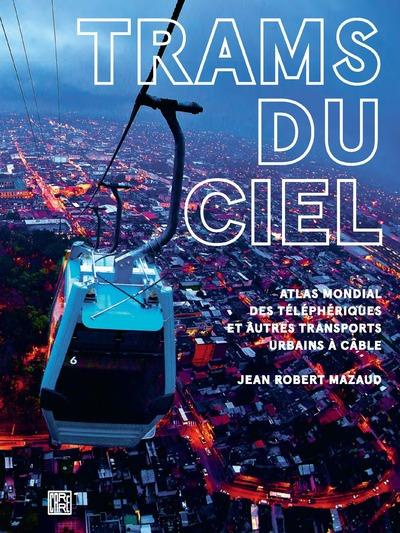Trams du ciel. Atlas mondial des téléphériques et autres transports urbains à câble, funiculaires, a
