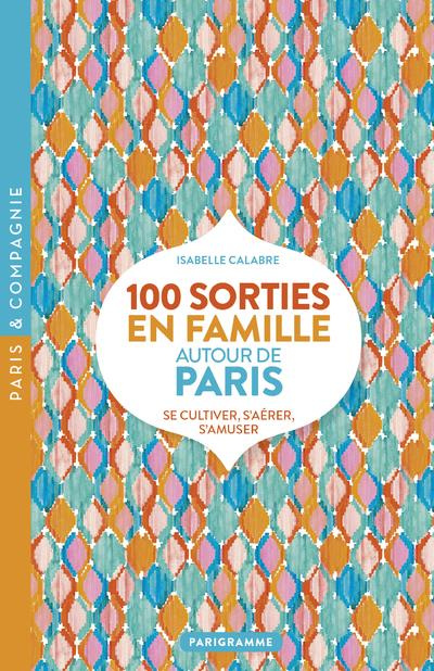 100 sorties en famille autour de Paris. Se cultiver, s'aérer, s'amuser