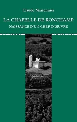 La chapelle de Ronchamp. Naissance d'un chef-d'oeuvre