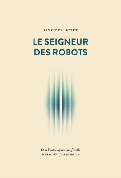 Le seigneur des robots. Et si l'intelligence artificielle nous rendait plus humains ?