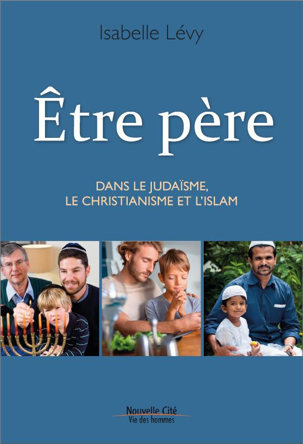 Etre père. Dans le judasme, le christianisme et l'islam