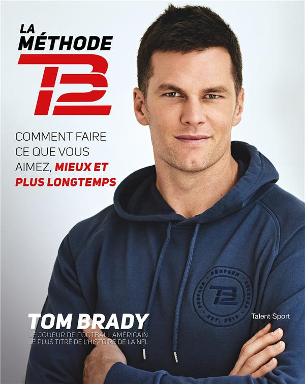 La méthode TB12. Comment faire ce que vous aimez, mieux et plus longtemps