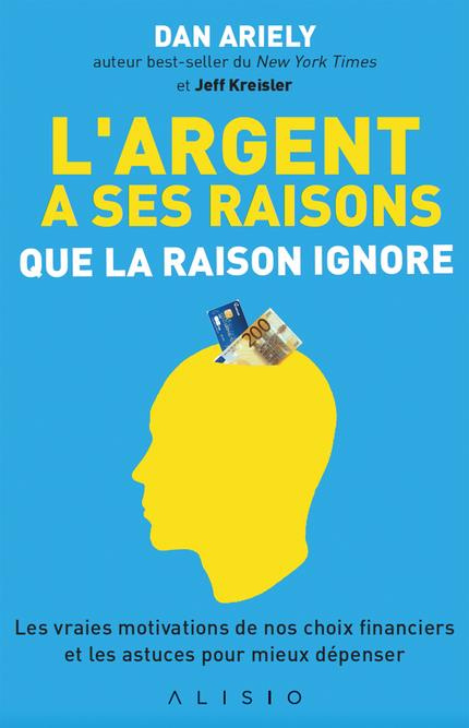 L'argent a ses raisons que la raison ignore. Les vraies motivations de nos choix financiers et les a