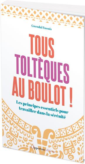 Tous toltèques au boulot ! Les principes essentiels pour travailler dans la sérénité
