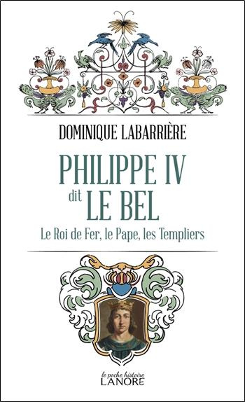 Philippe IV dit Le Bel. Le Roi de fer, le Pape, les Templiers