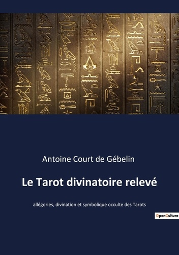 Le Tarot divinatoire relevé. Allégories, divination et symbolique occulte des Tarots
