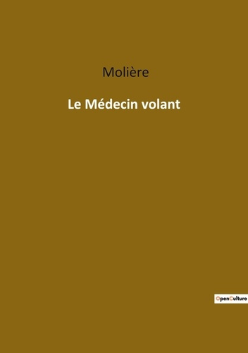 Le Médecin volant. Une comédie en un acte de Molière sur les ruses de l'amour et les quiproquos médi